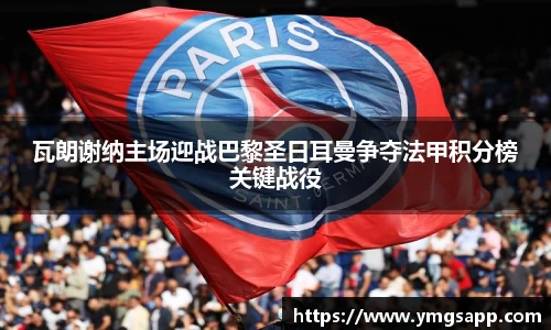瓦朗谢纳主场迎战巴黎圣日耳曼争夺法甲积分榜关键战役
